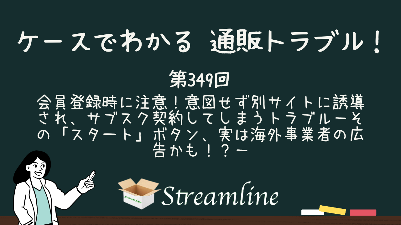 会員登録時に注意！意図せず別サイトに誘導され、サブスク契約してしまうトラブル－その「スタート」ボタン、実は海外事業者の広告かも！？－